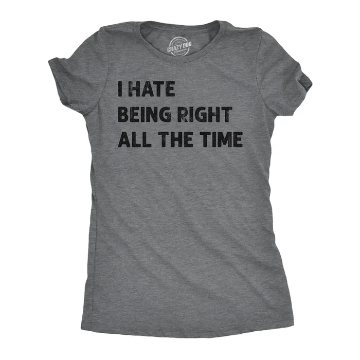 I Hate Being Right All The Time Women’s T Shirt