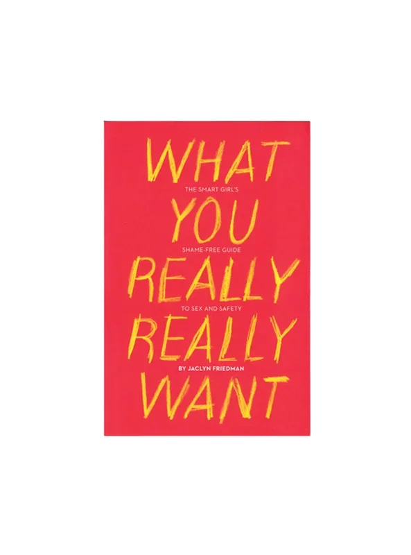 What You Really Really Want: The Smart Girl’s Shame-free Guide to Sex and Safety By Jaclyn Friedman