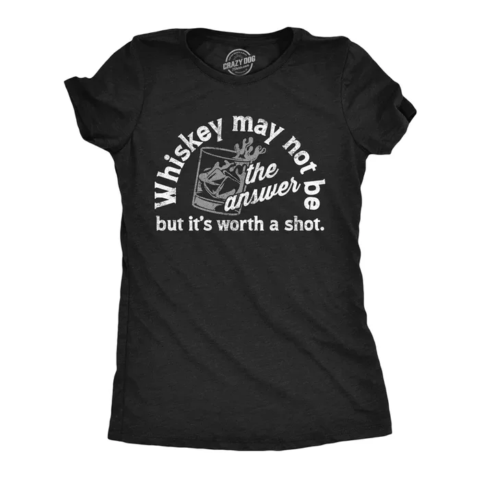 Whiskey May Not Be The Answer But Its Worth A Shot Women’s T Shirt